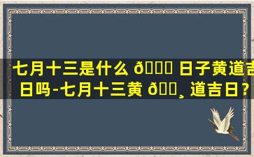 七月十三是什么 🕊 日子黄道吉日吗-七月十三黄 🕸 道吉日？真的吗！